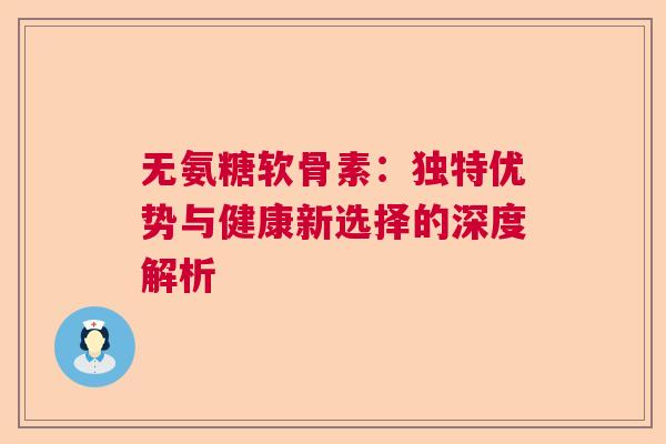无氨糖软骨素：独特优势与健康新选择的深度解析
