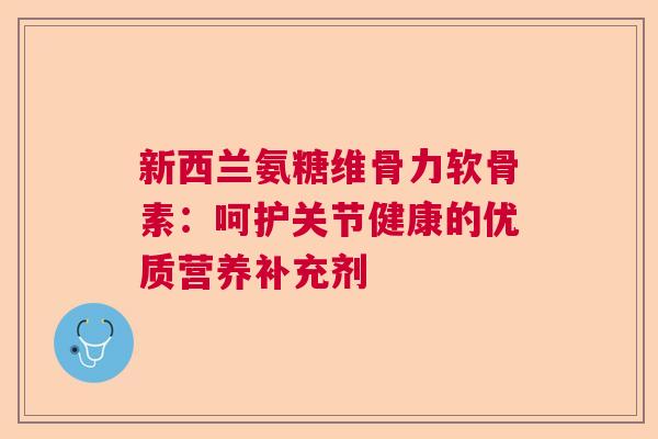 新西兰氨糖维骨力软骨素：呵护关节健康的优质营养补充剂