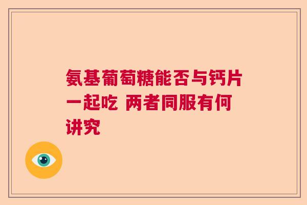 氨基葡萄糖能否与钙片一起吃 两者同服有何讲究