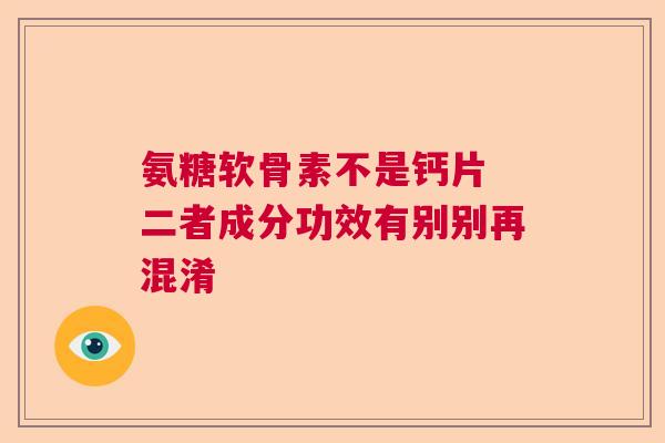 氨糖软骨素不是钙片 二者成分功效有别别再混淆
