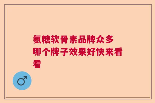 氨糖软骨素品牌众多 哪个牌子效果好快来看看
