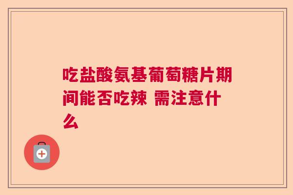吃盐酸氨基葡萄糖片期间能否吃辣 需注意什么