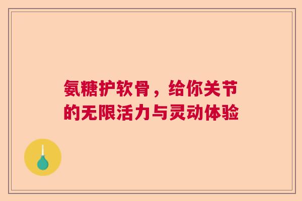 氨糖护软骨，给你关节的无限活力与灵动体验