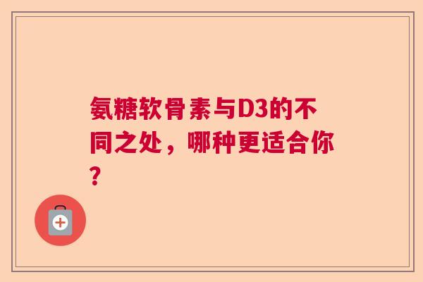 氨糖软骨素与D3的不同之处，哪种更适合你？