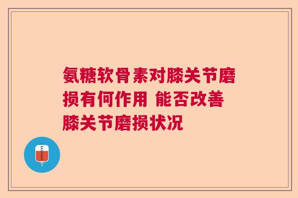 氨糖软骨素对膝关节磨损有何作用 能否改善膝关节磨损状况