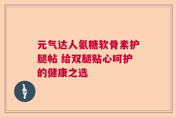 元气达人氨糖软骨素护腿帖 给双腿贴心呵护的健康之选