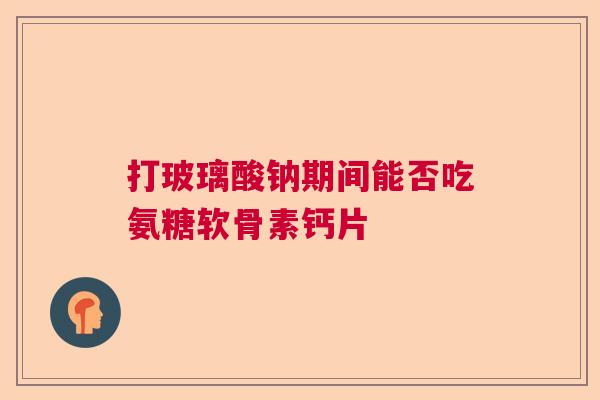 打玻璃酸钠期间能否吃氨糖软骨素钙片
