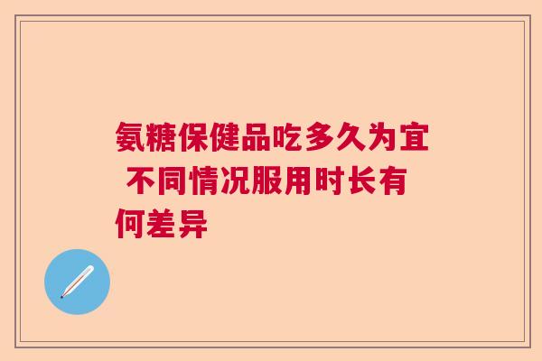 氨糖保健品吃多久为宜 不同情况服用时长有何差异