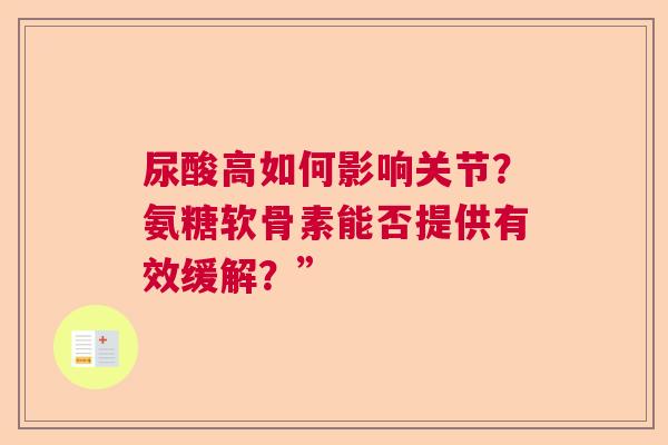 尿酸高如何影响关节？氨糖软骨素能否提供有效缓解？”