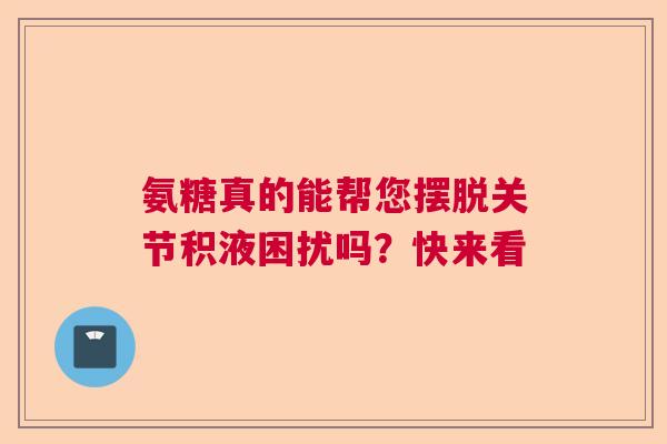 氨糖真的能帮您摆脱关节积液困扰吗？快来看