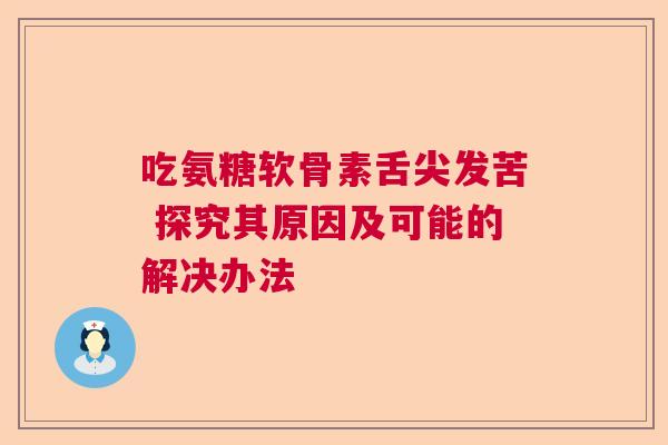 吃氨糖软骨素舌尖发苦 探究其原因及可能的解决办法