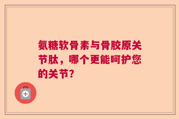 氨糖软骨素与骨胶原关节肽，哪个更能呵护您的关节？