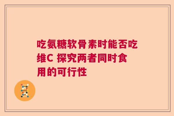 吃氨糖软骨素时能否吃维C 探究两者同时食用的可行性