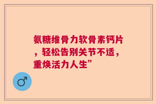 氨糖维骨力软骨素钙片，轻松告别关节不适，重焕活力人生”