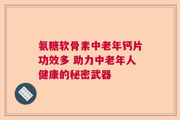 氨糖软骨素中老年钙片功效多 助力中老年人健康的秘密武器