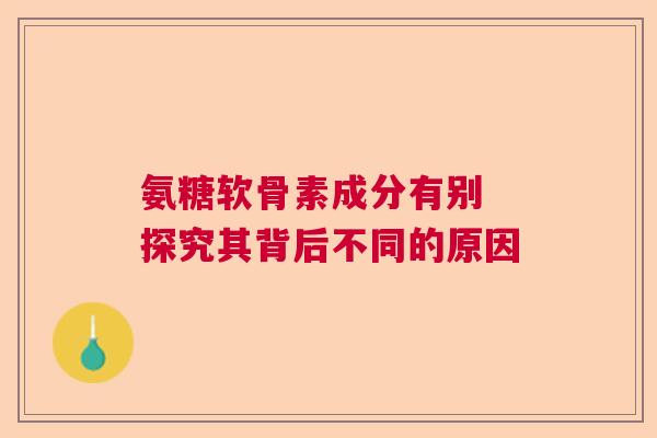 氨糖软骨素成分有别 探究其背后不同的原因