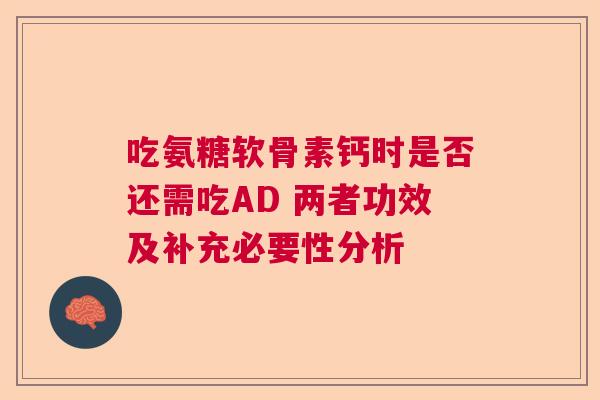 吃氨糖软骨素钙时是否还需吃AD 两者功效及补充必要性分析