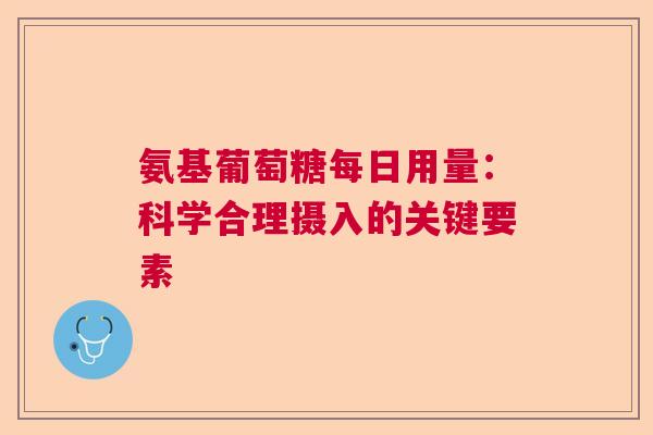 氨基葡萄糖每日用量：科学合理摄入的关键要素