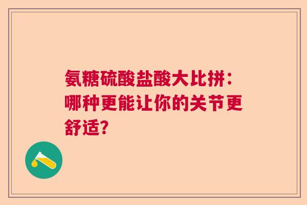 氨糖硫酸盐酸大比拼：哪种更能让你的关节更舒适？
