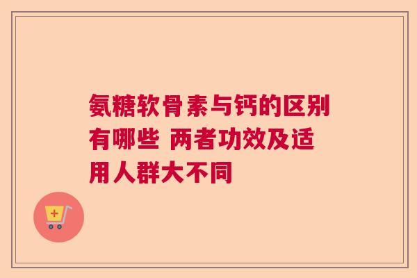 氨糖软骨素与钙的区别有哪些 两者功效及适用人群大不同