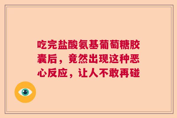 吃完盐酸氨基葡萄糖胶囊后，竟然出现这种恶心反应，让人不敢再碰