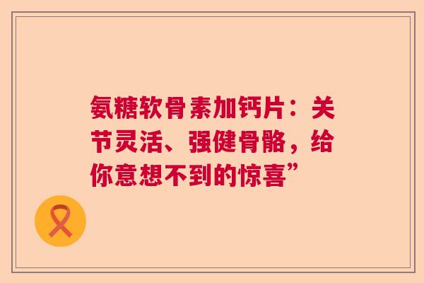 氨糖软骨素加钙片：关节灵活、强健骨骼，给你意想不到的惊喜”
