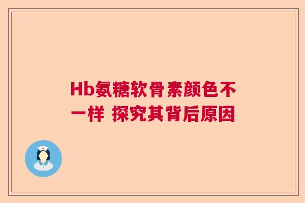 Hb氨糖软骨素颜色不一样 探究其背后原因