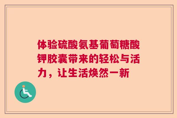 体验硫酸氨基葡萄糖酸钾胶囊带来的轻松与活力，让生活焕然一新