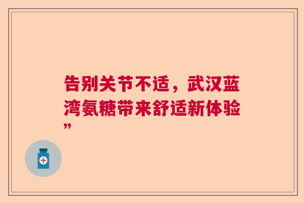 告别关节不适，武汉蓝湾氨糖带来舒适新体验”