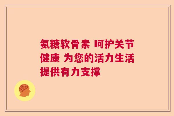 氨糖软骨素 呵护关节健康 为您的活力生活提供有力支撑
