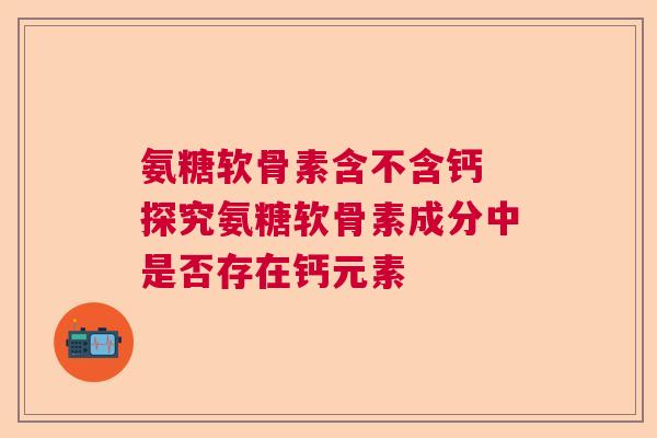 氨糖软骨素含不含钙 探究氨糖软骨素成分中是否存在钙元素
