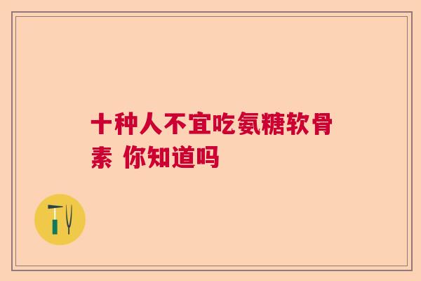 十种人不宜吃氨糖软骨素 你知道吗