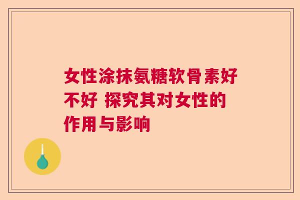 女性涂抹氨糖软骨素好不好 探究其对女性的作用与影响