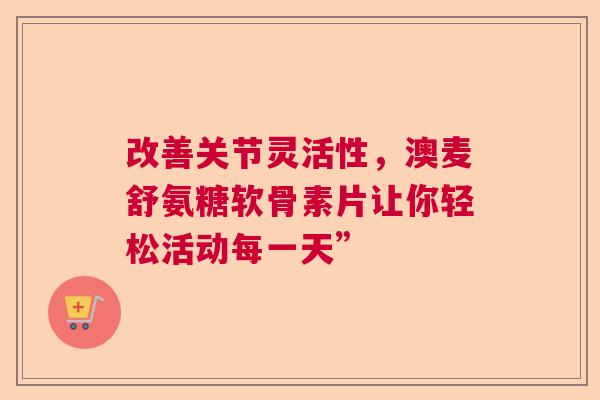 改善关节灵活性，澳麦舒氨糖软骨素片让你轻松活动每一天”