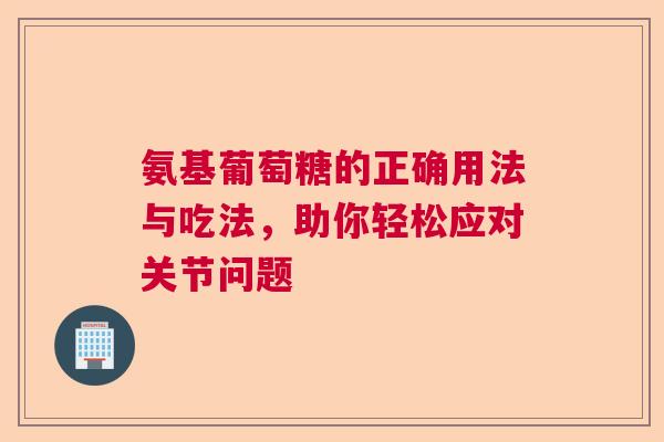 氨基葡萄糖的正确用法与吃法，助你轻松应对关节问题