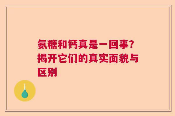 氨糖和钙真是一回事？揭开它们的真实面貌与区别