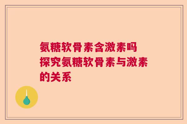 氨糖软骨素含激素吗 探究氨糖软骨素与激素的关系