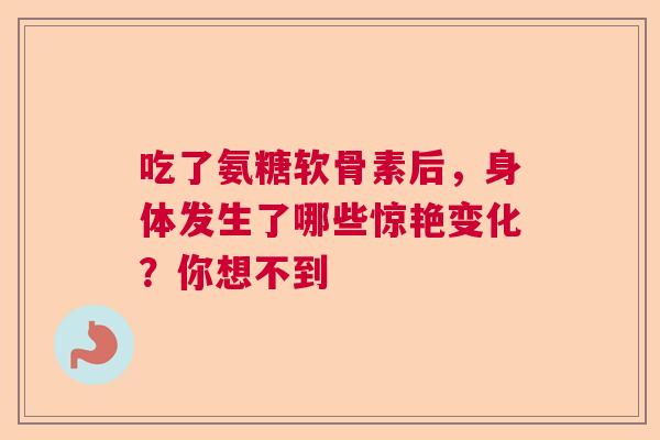 吃了氨糖软骨素后，身体发生了哪些惊艳变化？你想不到