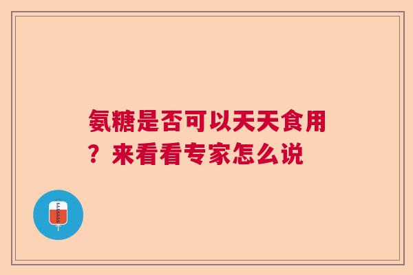 氨糖是否可以天天食用？来看看专家怎么说