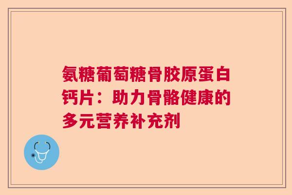 氨糖葡萄糖骨胶原蛋白钙片：助力骨骼健康的多元营养补充剂