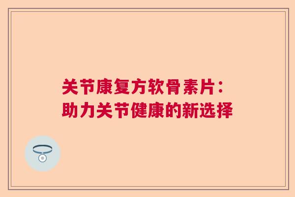 关节康复方软骨素片：助力关节健康的新选择