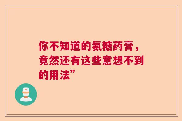 你不知道的氨糖药膏，竟然还有这些意想不到的用法”