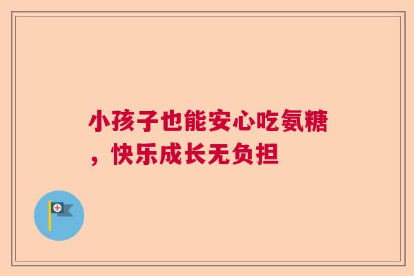 小孩子也能安心吃氨糖，快乐成长无负担