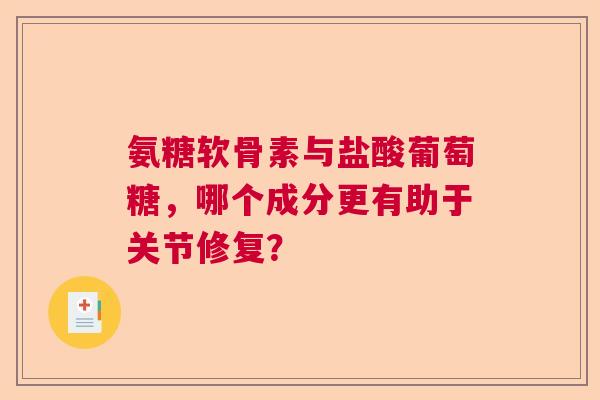 氨糖软骨素与盐酸葡萄糖，哪个成分更有助于关节修复？
