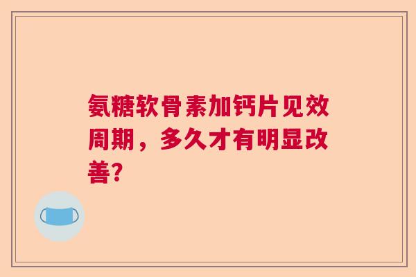 氨糖软骨素加钙片见效周期，多久才有明显改善？