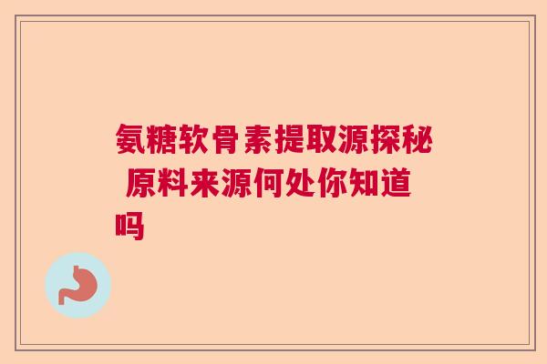 氨糖软骨素提取源探秘 原料来源何处你知道吗