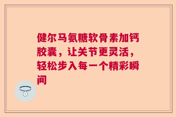健尔马氨糖软骨素加钙胶囊，让关节更灵活，轻松步入每一个精彩瞬间