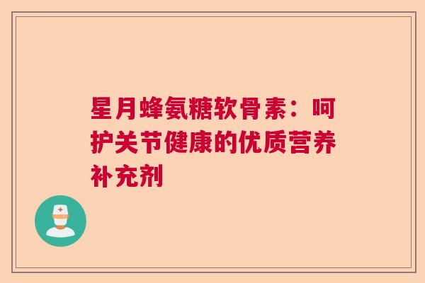 星月蜂氨糖软骨素：呵护关节健康的优质营养补充剂