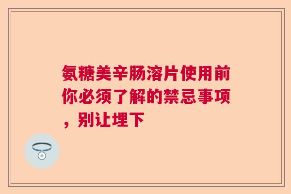 氨糖美辛肠溶片使用前你必须了解的禁忌事项，别让埋下