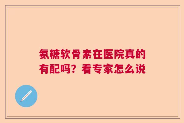 氨糖软骨素在医院真的有配吗？看专家怎么说